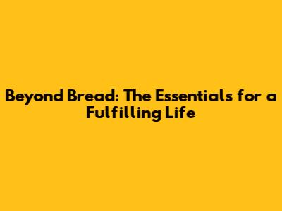 Beyond Bread: The Essentials for a Fulfilling Life
