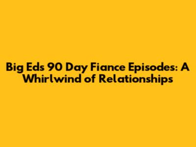Big Ed's 90 Day Fiance Episodes: A Whirlwind of Relationships