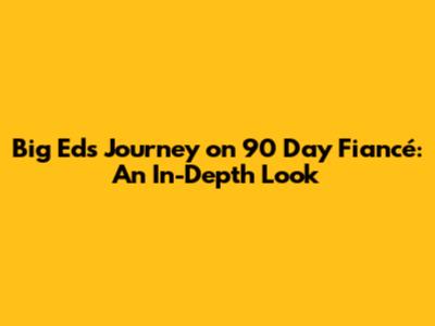 Big Ed's Journey on 90 Day Fiancé: An In-Depth Look