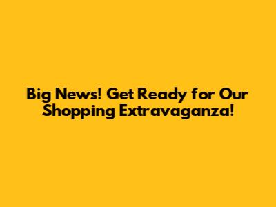 Big News! Get Ready for Our Shopping Extravaganza!