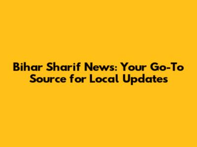 Bihar Sharif News: Your Go-To Source for Local Updates