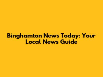 Binghamton News Today: Your Local News Guide