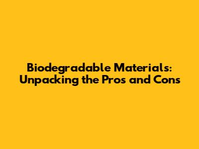 Biodegradable Materials: Unpacking the Pros and Cons