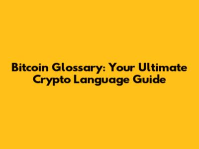 Bitcoin Glossary: Your Ultimate Crypto Language Guide
