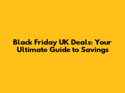 Black Friday UK Deals: Your Ultimate Guide to Savings