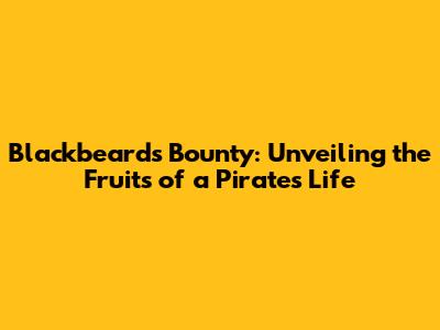 Blackbeard's Bounty: Unveiling the Fruits of a Pirate's Life