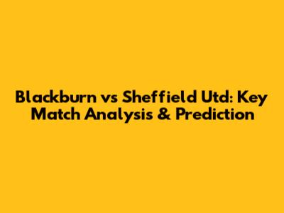 Blackburn vs Sheffield Utd: Key Match Analysis & Prediction