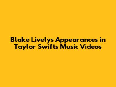 Blake Lively's Appearances in Taylor Swift's Music Videos