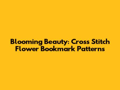 Blooming Beauty: Cross Stitch Flower Bookmark Patterns