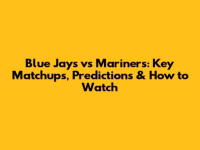 Blue Jays vs Mariners: Key Matchups, Predictions & How to Watch