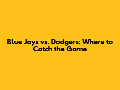 Blue Jays vs. Dodgers: Where to Catch the Game