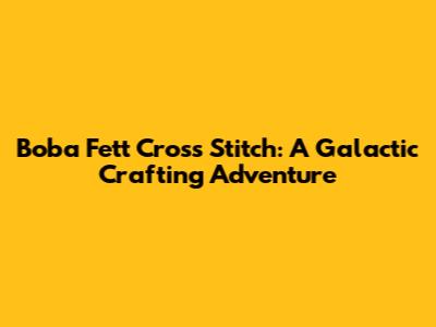 Boba Fett Cross Stitch: A Galactic Crafting Adventure