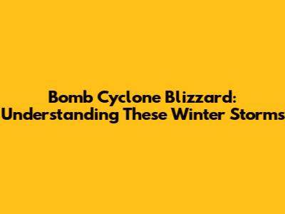Bomb Cyclone Blizzard: Understanding These Winter Storms