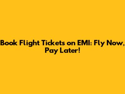 Book Flight Tickets on EMI: Fly Now, Pay Later!