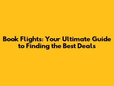 Book Flights: Your Ultimate Guide to Finding the Best Deals