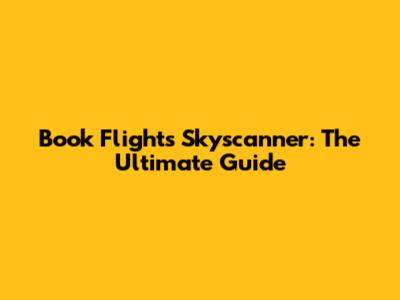 Book Flights Skyscanner: The Ultimate Guide