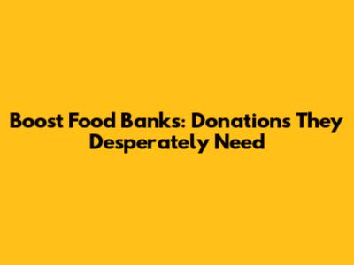 Boost Food Banks: Donations They Desperately Need