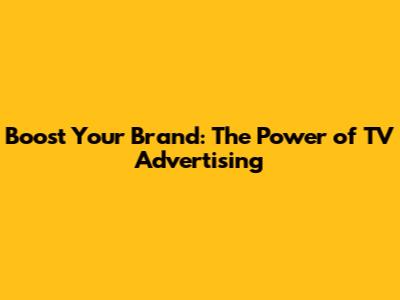 Boost Your Brand: The Power of TV Advertising