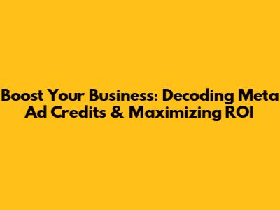 Boost Your Business: Decoding Meta Ad Credits & Maximizing ROI