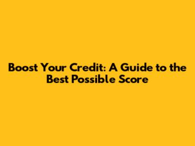 Boost Your Credit: A Guide to the Best Possible Score