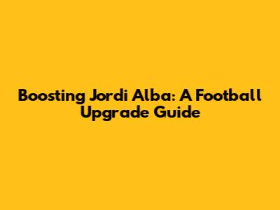 Boosting Jordi Alba: A Football Upgrade Guide