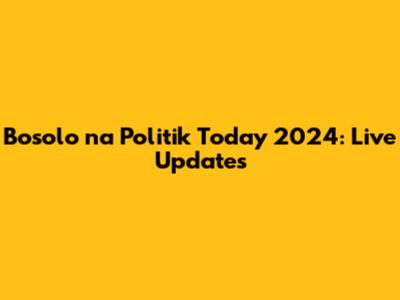 Bosolo na Politik Today 2024: Live Updates
