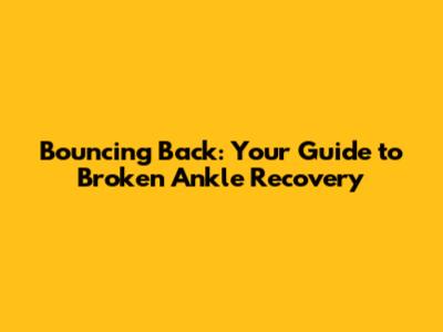 Bouncing Back: Your Guide to Broken Ankle Recovery