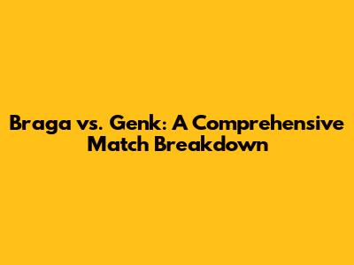 Braga vs. Genk: A Comprehensive Match Breakdown