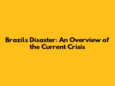 Brazil's Disaster: An Overview of the Current Crisis