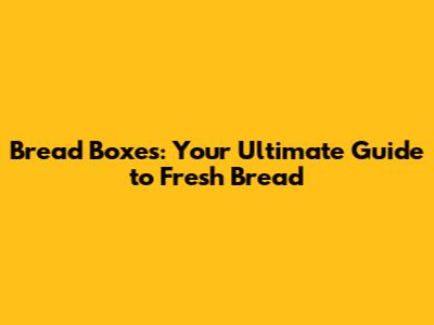 Bread Boxes: Your Ultimate Guide to Fresh Bread