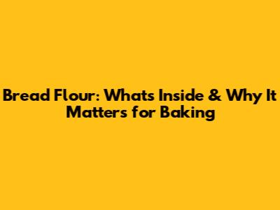 Bread Flour: What's Inside & Why It Matters for Baking