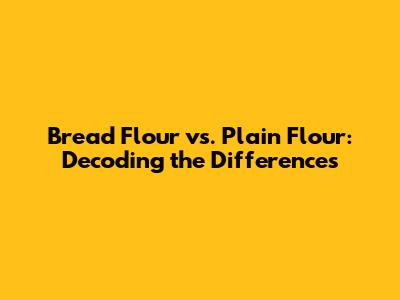 Bread Flour vs. Plain Flour: Decoding the Differences