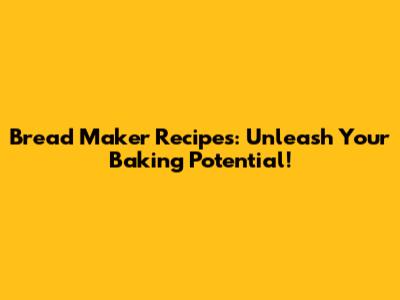 Bread Maker Recipes: Unleash Your Baking Potential!