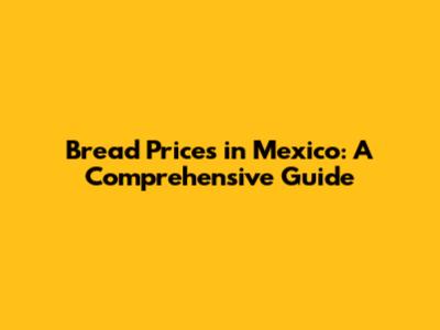 Bread Prices in Mexico: A Comprehensive Guide