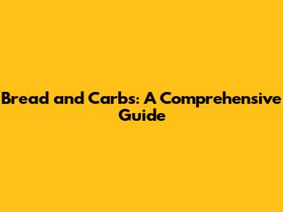 Bread and Carbs: A Comprehensive Guide