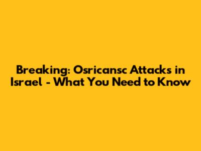 Breaking: Osricansc Attacks in Israel - What You Need to Know