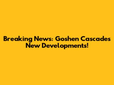 Breaking News: Goshen Cascades' New Developments!