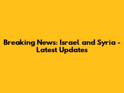 Breaking News: Israel and Syria - Latest Updates