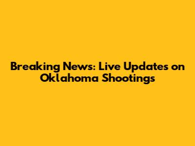 Breaking News: Live Updates on Oklahoma Shootings