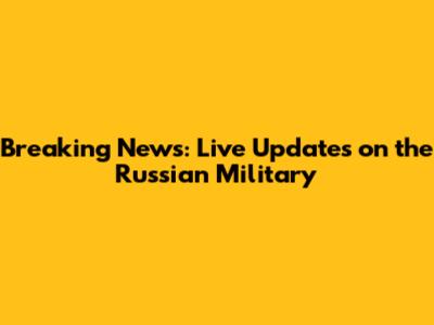 Breaking News: Live Updates on the Russian Military
