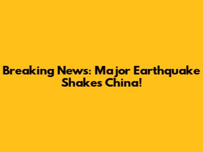 Breaking News: Major Earthquake Shakes China!
