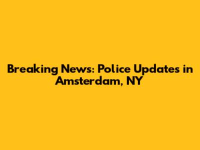Breaking News: Police Updates in Amsterdam, NY