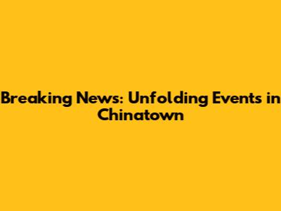Breaking News: Unfolding Events in Chinatown