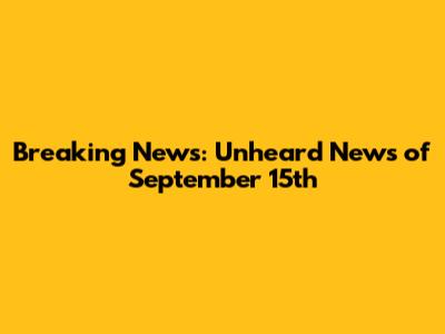 Breaking News: Unheard News of September 15th