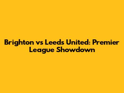 Brighton vs Leeds United: Premier League Showdown