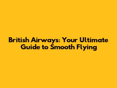 British Airways: Your Ultimate Guide to Smooth Flying