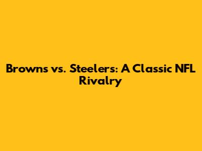 Browns vs. Steelers: A Classic NFL Rivalry