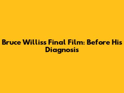 Bruce Willis's Final Film: Before His Diagnosis
