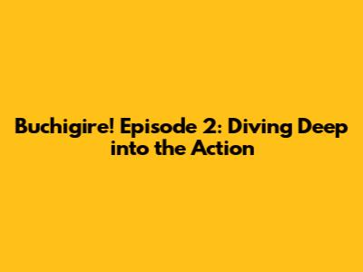 Buchigire! Episode 2: Diving Deep into the Action