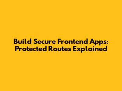Build Secure Frontend Apps: Protected Routes Explained